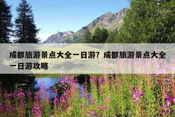 成都旅游景点大全排名-带小孩成都旅游景点大全排名