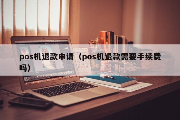 pos机退款申请（pos机退款需要手续费吗）