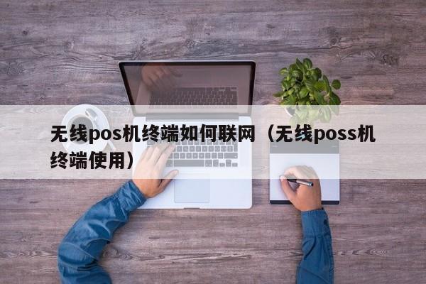 无线pos机终端如何联网（无线poss机终端使用）
