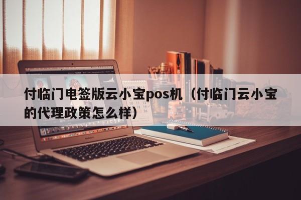 付临门电签版云小宝pos机（付临门云小宝的代理政策怎么样）