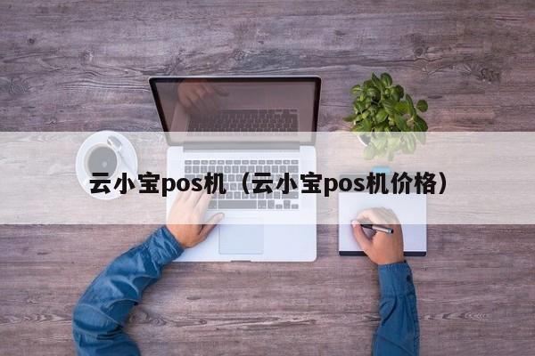 云小宝pos机（云小宝pos机价格）