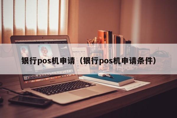 银行pos机申请（银行pos机申请条件）