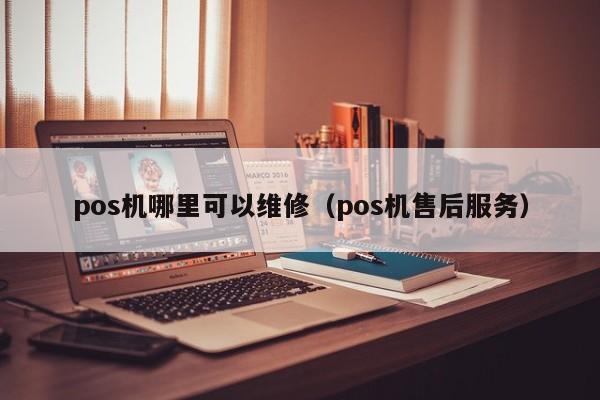 pos机哪里可以维修（pos机售后服务）