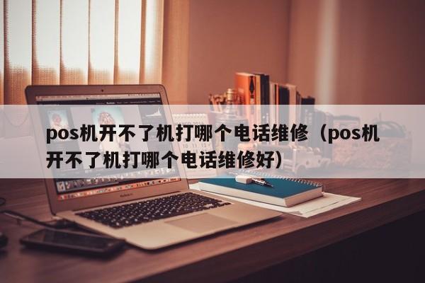 pos机开不了机打哪个电话维修（pos机开不了机打哪个电话维修好）