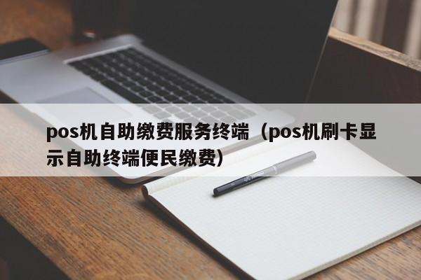 pos机自助缴费服务终端（pos机刷卡显示自助终端便民缴费）
