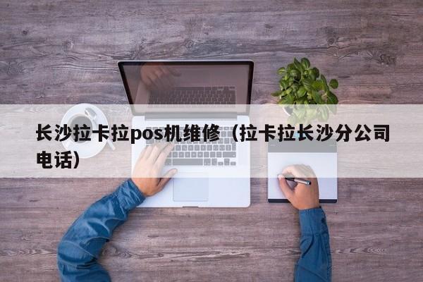 长沙拉卡拉pos机维修（拉卡拉长沙分公司电话）