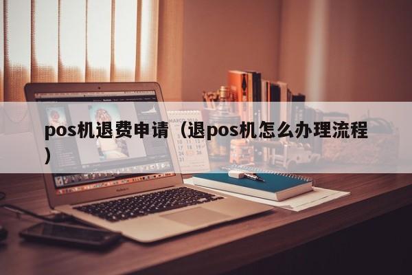 pos机退费申请（退pos机怎么办理流程）