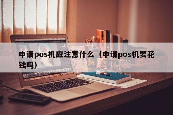 申请pos机应注意什么（申请pos机要花钱吗）