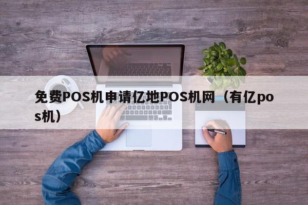 免费POS机申请亿地POS机网（有亿pos机）