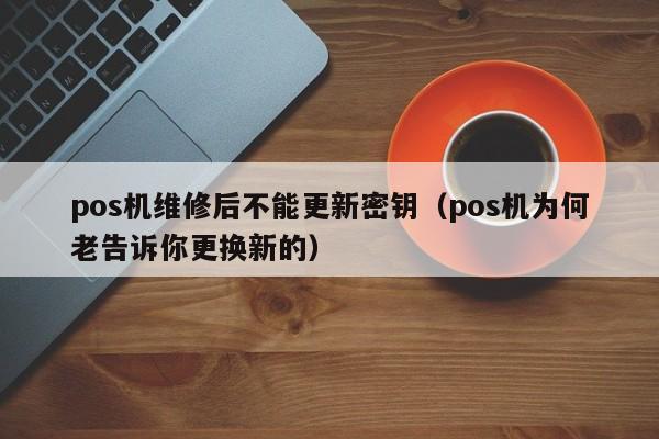 pos机维修后不能更新密钥（pos机为何老告诉你更换新的）