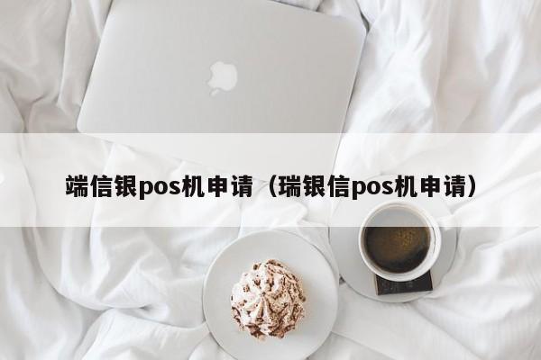 端信银pos机申请（瑞银信pos机申请）