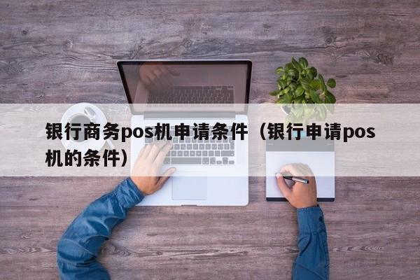 银行商务pos机申请条件（银行申请pos机的条件）