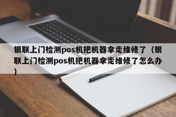 银联上门检测pos机把机器拿走维修了（银联上门检测pos机把机器拿走维修了怎么办）