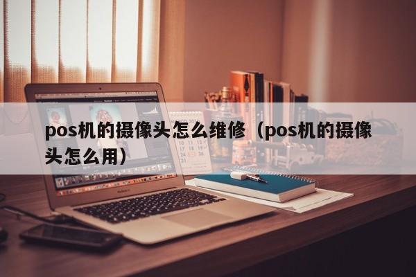 pos机的摄像头怎么维修（pos机的摄像头怎么用）