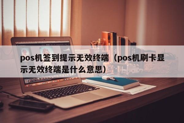 pos机签到提示无效终端（pos机刷卡显示无效终端是什么意思）
