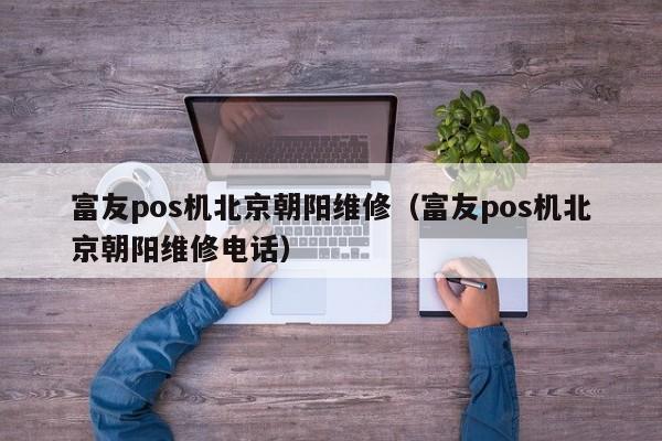 富友pos机北京朝阳维修（富友pos机北京朝阳维修电话）