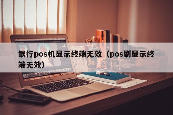 银行pos机显示终端无效（pos刷显示终端无效）