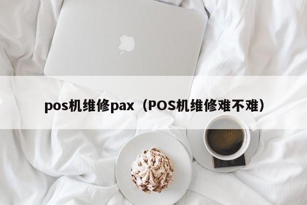 pos机维修pax（POS机维修难不难）