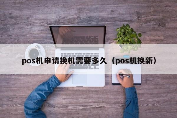 pos机申请换机需要多久（pos机换新）