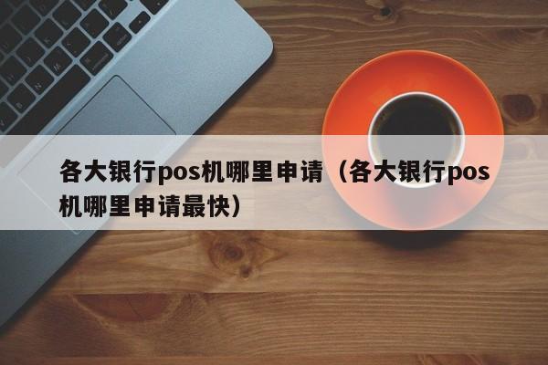 各大银行pos机哪里申请（各大银行pos机哪里申请最快）