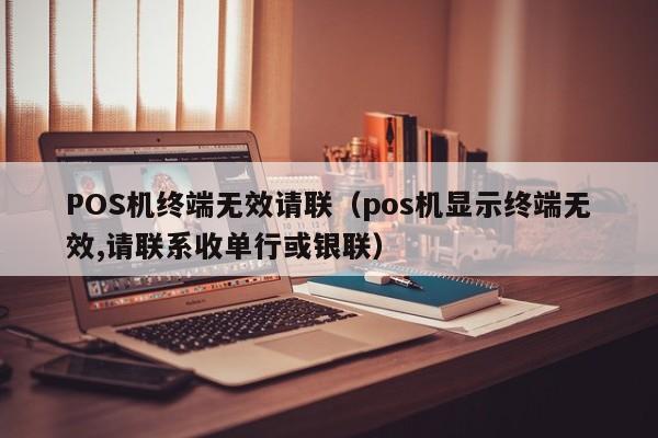 POS机终端无效请联（pos机显示终端无效,请联系收单行或银联）