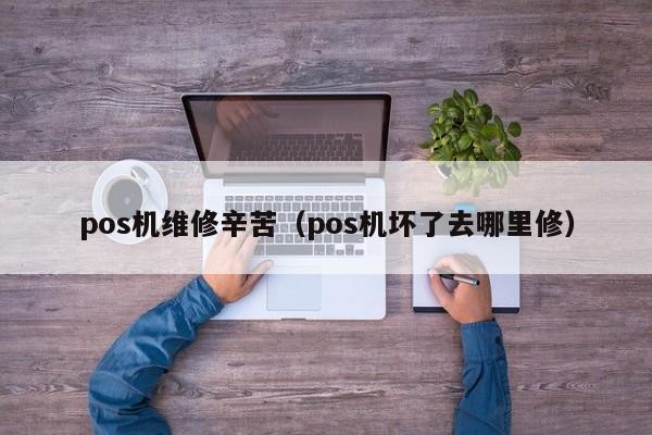 pos机维修辛苦（pos机坏了去哪里修）