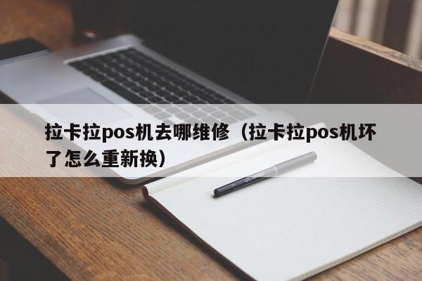 拉卡拉pos机去哪维修（拉卡拉pos机坏了怎么重新换）