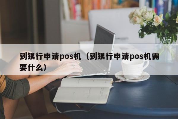到银行申请pos机（到银行申请pos机需要什么）