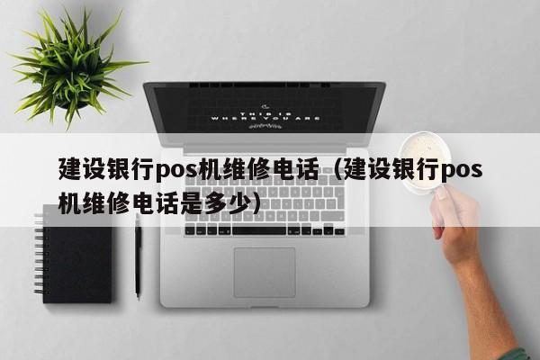 建设银行pos机维修电话（建设银行pos机维修电话是多少）