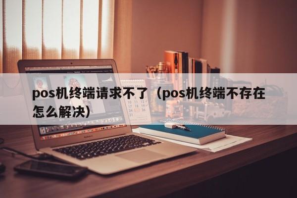 pos机终端请求不了（pos机终端不存在怎么解决）