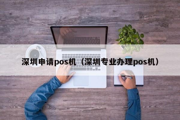 深圳申请pos机（深圳专业办理pos机）