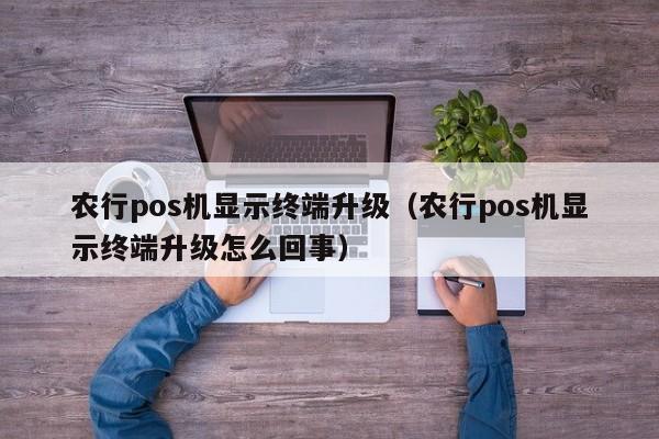 农行pos机显示终端升级（农行pos机显示终端升级怎么回事）
