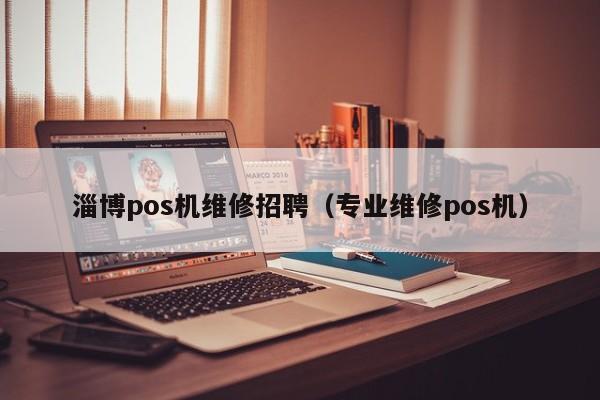 淄博pos机维修招聘（专业维修pos机）