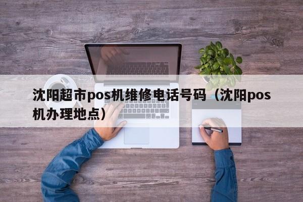沈阳超市pos机维修电话号码（沈阳pos机办理地点）
