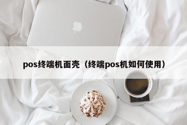 pos终端机面壳（终端pos机如何使用）