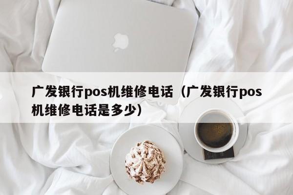 广发银行pos机维修电话（广发银行pos机维修电话是多少）