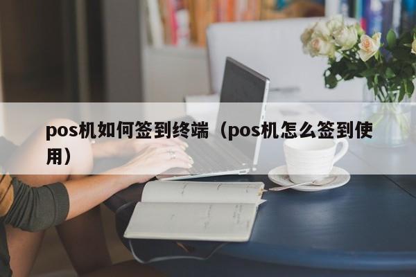 pos机如何签到终端（pos机怎么签到使用）
