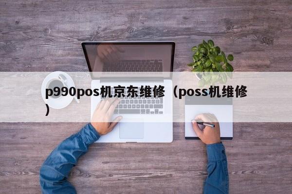 p990pos机京东维修（poss机维修）