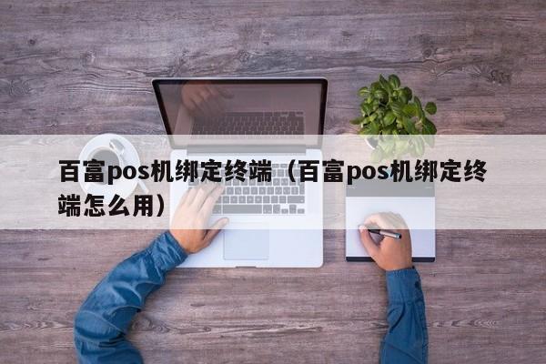 百富pos机绑定终端（百富pos机绑定终端怎么用）