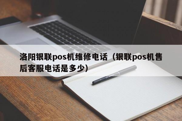 洛阳银联pos机维修电话（银联pos机售后客服电话是多少）