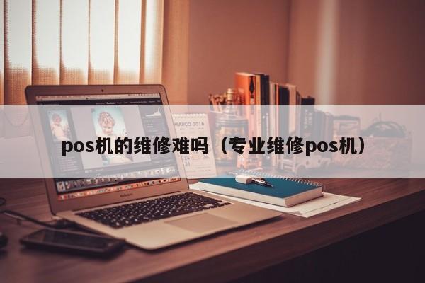 pos机的维修难吗（专业维修pos机）