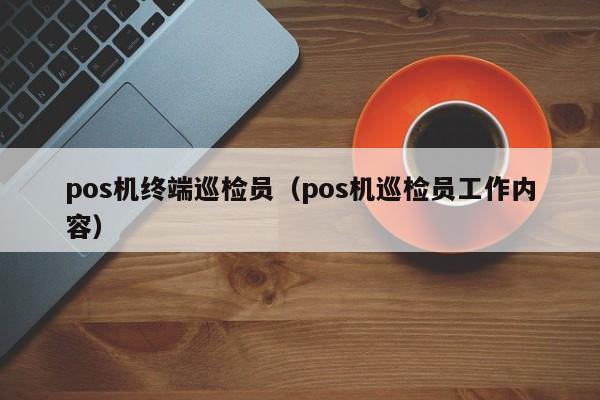 pos机终端巡检员（pos机巡检员工作内容）