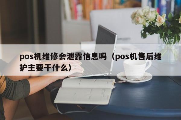 pos机维修会泄露信息吗（pos机售后维护主要干什么）