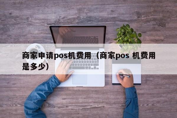 商家申请pos机费用（商家pos 机费用是多少）
