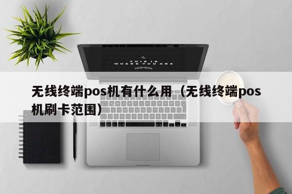 无线终端pos机有什么用（无线终端pos机刷卡范围）