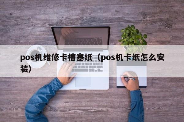 pos机维修卡槽塞纸（pos机卡纸怎么安装）