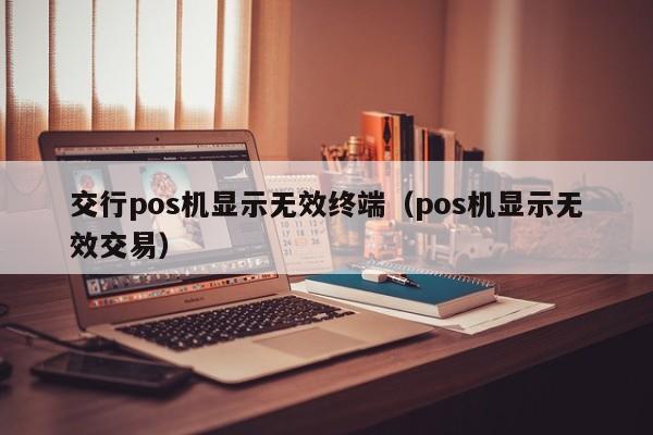 交行pos机显示无效终端（pos机显示无效交易）