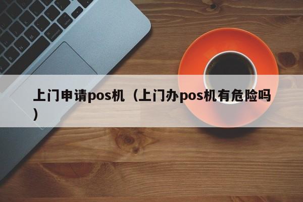 上门申请pos机（上门办pos机有危险吗）