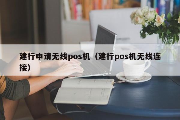 建行申请无线pos机（建行pos机无线连接）