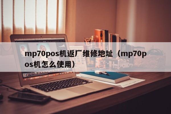 mp70pos机返厂维修地址（mp70pos机怎么使用）